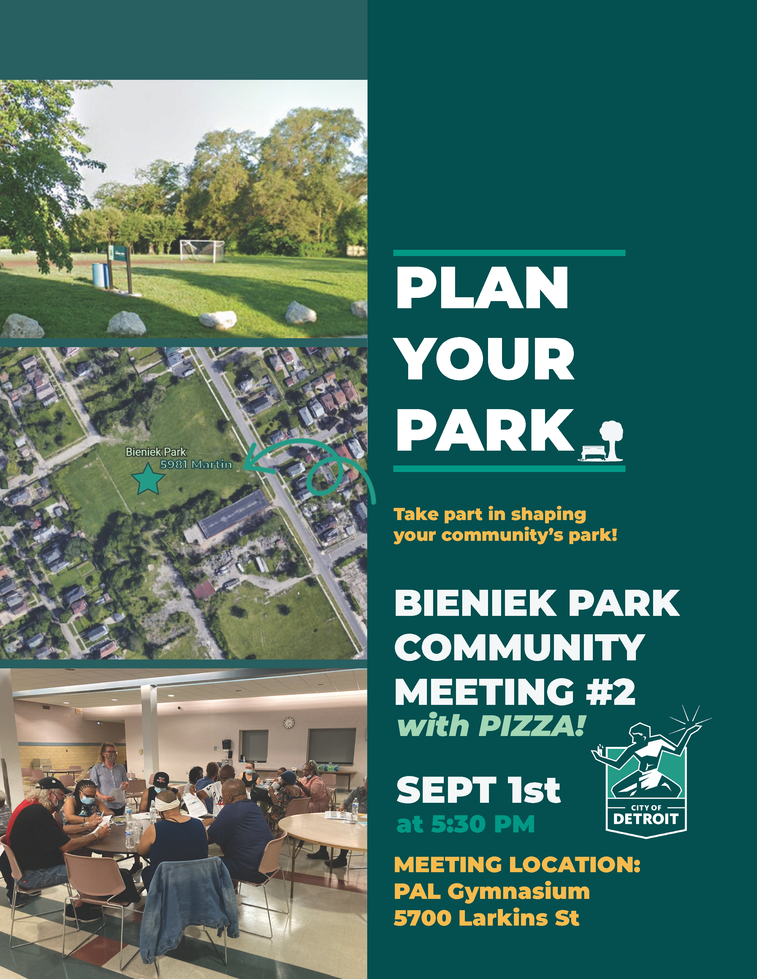 PLAN YOUR PARK: Bieniek Park Community Meeting #1 with Pizza & Kids activities! Sept 1st at 5:30pm. Location: PAL Gymnasium 5700 Larkins St.